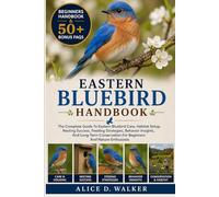 EASTERN BLUEBIRD HANDBOOK: The Complete Guide To Eastern Bluebird Care, Habitat Setup, Nesting Success, Feeding Strategies, Behavior Insights, And ... For Beginners And Nature Enthusiasts