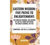 Eastern Wisdom: Five Paths To Enlightenment: The Creed Of Buddha, The Sayings Of Lao Tzu, Hindu Mysticism, The Great Learning, The Yen