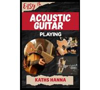 EASY ACOUSTIC GUITAR PLAYING: Music Lessons, Performance Skills, Teaching Methods, Sight-Reading, Breathing Control, Recording Tips, and Proven Strategies to Earn Income Onstage or Online