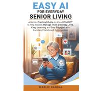 EASY AI FOR EVERYDAY SENIOR LIVING: A practical guide to help Seniors (60+) use AI to manage their everyday lives, to keep learning and to stay in touch with families, friends and their communities..