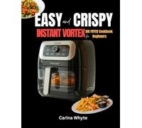 EASY AND CRISPY VORTEX INSTANT COOKBOOK FOR BEGINNERS: 100 Quick & Delicious No-Fuss, Tasty Recipes for First-Time Users