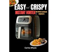 EASY AND CRISPY VORTEX INSTANT COOKBOOK FOR BEGINNERS: 100 Quick & Delicious No-Fuss, Tasty Recipes for First-Time Users