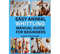 EASY ANIMAL WHITTLING MANUAL GUIDE FOR BEGINNERS: Fun Projects for Carving Birds, Foxes, Bears & More