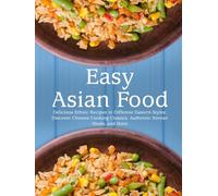 Easy Asian Food: Delicious Ethnic Recipes in Different Eastern Styles; Discover Chinese Cooking Classics; Authentic Korean Meals, and More