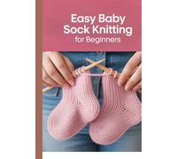 Easy Baby Sock Knitting for Beginners: Step-by-Step Patterns for Knitting Soft, Cozy Socks for Little Feet