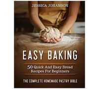 Easy Baking: 50 Quick And Easy Bread Recipes For Beginners. The Complete Homemade Pastry Bible