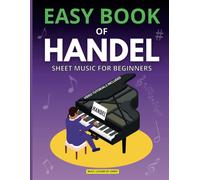 Easy Book Of Handel Sheet Music For Beginners: Simplified Sheet Music For Novice Musicians Georg Friedrich Haendels Timeless Classics Easy Piano Hallelujah, Joy To The World, Largo, Music For