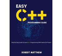 Easy C++ Programming Guide: Step-By-Step Guide To Learn C++ Programming With Hands-On Project