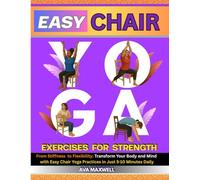 Easy Chair Yoga Exercises for Strength: from Stiffness to Flexibility: Transform Your Body and Mind with Easy Chair Yoga Practices in Just 5-10 Minutes Daily