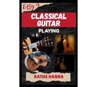 EASY CLASSICAL GUITAR PLAYING: Music Lessons, Performance Skills, Teaching Methods, Sight-Reading, Breathing Control, Recording Tips, and Proven Strategies to Earn Income Onstage or Online