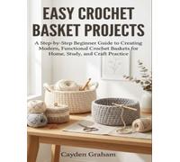 EASY CROCHET BASKET PROJECTS: A Step-by-Step Beginner Guide to Creating Modern, Functional Crochet Baskets for Home, Study, and Craft Practice