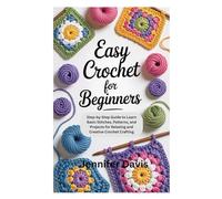 Easy Crochet for Beginners: Step-by-Step Guide to Learn Basic Stitches, Patterns, and Projects for Relaxing and Creative Crochet Crafting