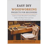 EASY DIY WOODWORKING PROJECTS FOR BEGINNERS: Learn to Create Beautiful Custom Pieces Safely with Basic Tools and Clear Step-by-Step Instructions