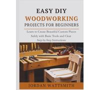 EASY DIY WOODWORKING PROJECTS FOR BEGINNERS: Learn to Create Beautiful Custom Pieces Safely with Basic Tools and Clear Step-by-Step Instructions