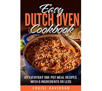 Easy Dutch Oven Cookbook: 101 Everyday One-Pot Meal Recipes with 8 Ingredients or Less