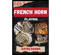 EASY FRENCH HORN PLAYING: Music Lessons, Performance Skills, Teaching Methods, Sight-Reading, Breathing Control, Recording Tips, and Proven Strategies to Earn Income Onstage or Online