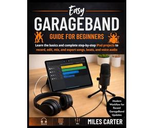 Easy GarageBand Guide for Beginners: Learn the basics and complete step-by-step Garageband projects to record, edit, mix, and export songs, beats, and voice audio