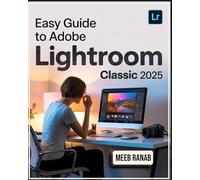 Easy Guide to Adobe Lightroom Classic 2025: A Well-Detailed Book to Organize, Edit, and Enhance Your Images Using Tools with Useful Tips for Every User