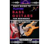 EASY GUIDE TO PLAYING BASS GUITARS FOR BEGINNERS: A Complete Handbook to ultimate Techniques, Tips, and Effective Exercises for New Players