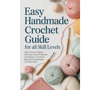 Easy Handmade Crochet Guide for All Skill Levels: Learn How to Master Stitches, Solve Problems, and Weave in Ends for Beautiful Handmade Crochet Work