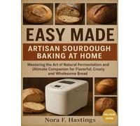 Easy Made ARTISAN SOURDOUGH BAKING AT HOME: Mastering the Art of Natural Fermentation and Ultimate Companion for Flavorful, Crusty, and Wholesome Bread