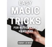 Easy Magic Tricks For Novice Card Handlers: Master the Art of Card Magic with Simple and Fun Techniques