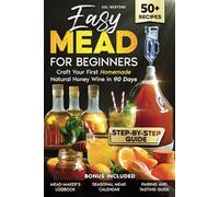 Easy Mead for Beginners: Craft Your First Homemade Natural Honey Wine in 90 Days | The Ultimate Step-by-Step Guide with Creative Recipes and Expert Advice to Master the Art of Mead-Making