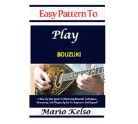 Easy Pattern To Play Bouzuki: A Step-By-Step Guide To Mastering Bouzouki Techniques, Strumming, And Playing By Ear For Beginners And Beyond