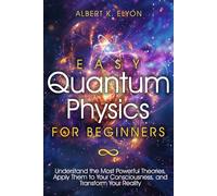 Easy Quantum Physics for Beginners: Understand the Most Powerful Theories, Apply Them to Your Consciousness, and Transform Your Reality