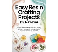 Easy Resin Crafting Projects for Newbies: Simple Methods for Bubble-Free Jewelry, Coasters, and Decor-Avoid Mistakes and Preserve Natural Materials