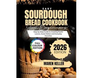 EASY SOURDOUGH BREAD COOKBOOK FOR BEGINNERS: Step-by-Step Guide to Creating Rustic Loaves, Sweet Bakes & Everyday Favorites