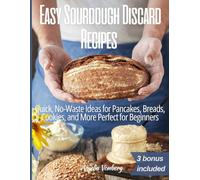 Easy Sourdough Discard Recipes: Quick, No-Waste Ideas for Pancakes, Breads, Cookies, and More Perfect for Beginners