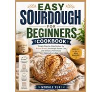 EASY SOURDOUGH FOR BEGINNERS COOKBOOK: Simple Step-by-Step Recipes for Artisan Bread, Sourdough Starter Care, and Delicious Homemade Baking Every Day