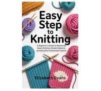 EASY STEP TO KNITTING: A Beginner’s Guide to Mastering Basic Stitches, Simple Patterns, and Beautiful Handmade Projects