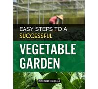 Easy Steps to a Successful Vegetable Garden: A Step By Step Seasonal Guide To Planning Planting And Harvesting Abundant Vegetables With Organic ... Climate Garden Space And Level Of Experience