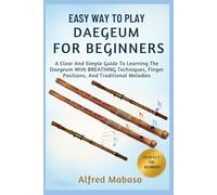 Easy Way To Play Daegeum For Beginners: A Clear And Simple Guide To Learning The Daegeum With BREATHING Techniques, Finger Positions, And Traditional Melodies
