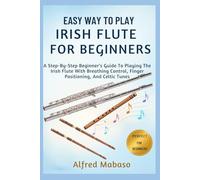 Easy Way To Play IRISH FLUTE For Beginners: A Step-By-Step Beginner’s Guide To Playing The Irish Flute With Breathing Control, Finger Positioning, And Celtic Tunes