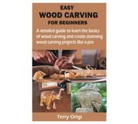 EASY WOOD CARVING FOR BEGINNERS: A detailed guide to learn the basics of wood carving and create stunning wood carving projects like a pro