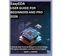 EasyEDA USER GUIDE FOR BEGINNERS AND PRO 2026: A STEP BY STEP PRACTICAL MANUAL FOR CIRCUIT DESIGN, PCB LAYOUT, SIMULATION, AND ELECTRONICS PROJECTS