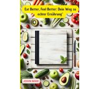 Eat Better, Feel Better: Dein Weg zu echter Ernährung: Ratgeber