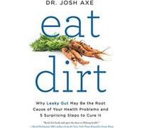 Eat Dirt: Why Leaky Gut May Be the Root Cause of Your Health Problems and 5 Surprising Steps to Cure It