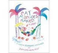 Eat Mangoes Naked: Finding Pleasure Everywhere And Dancing With The Pits!