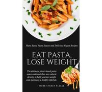 Eat Pasta, Lose Weight!: Plant Based Pasta Sauces and Delicious Vegan Recipes