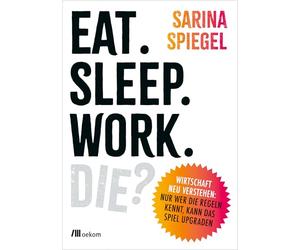 Eat. Sleep. Work. Die?: Wirtschaft neu verstehen: Nur wer die Regeln kennt, kann das Spiel upgraden. Warum der Markt nicht alles regelt, ... ausbrennt und ein besseres System möglich ist