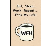 Eat, Sleep, Work, Repeat... F*ck My Life!: Sarcastic Work from Home Notebook | Funny Gift for Remote Workers | 120 Blank Lined Pages