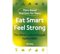 Eat Smart, Feel Strong: The Complete Teen Guide to Plant-Based Nutrition, Healthy Eating and Building Energy for Life | Food, Fitness and Immunity for Ages 13 to 19