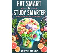 Eat Smart, Study Smarter: Nutrition Tips for Sharp Minds: The Science-Based Guide to Boosting Focus, Memory, and Learning Through Nutrition