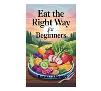 EAT THE RIGHT WAY FOR BEGINNERS: A Simple Guide to Healthy Eating, Weight Management, and Building Lifelong Habits for Energy and Wellness