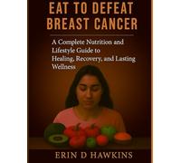Eat To Defeat Breast Cancer: A Complete Nutrition and Lifestyle Guide to Healing, Recovery, and Lasting Wellness