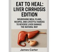 EAT TO HEAL: LIVER CIRRHOSIS EDITION: NOURISHING MEAL PLANS, RECIPES, AND LIFESTYLE HABITS TO REVERSE LIVER DAMAGE THE NATURAL WAY